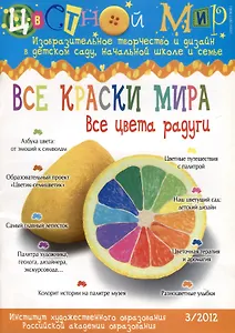Все краски мира. Все цвета радуги. Научно-методический журнал Цветной мир. Изобразительное творчество и дизайн в детском саду и начальной школе и семье № 3/2012
