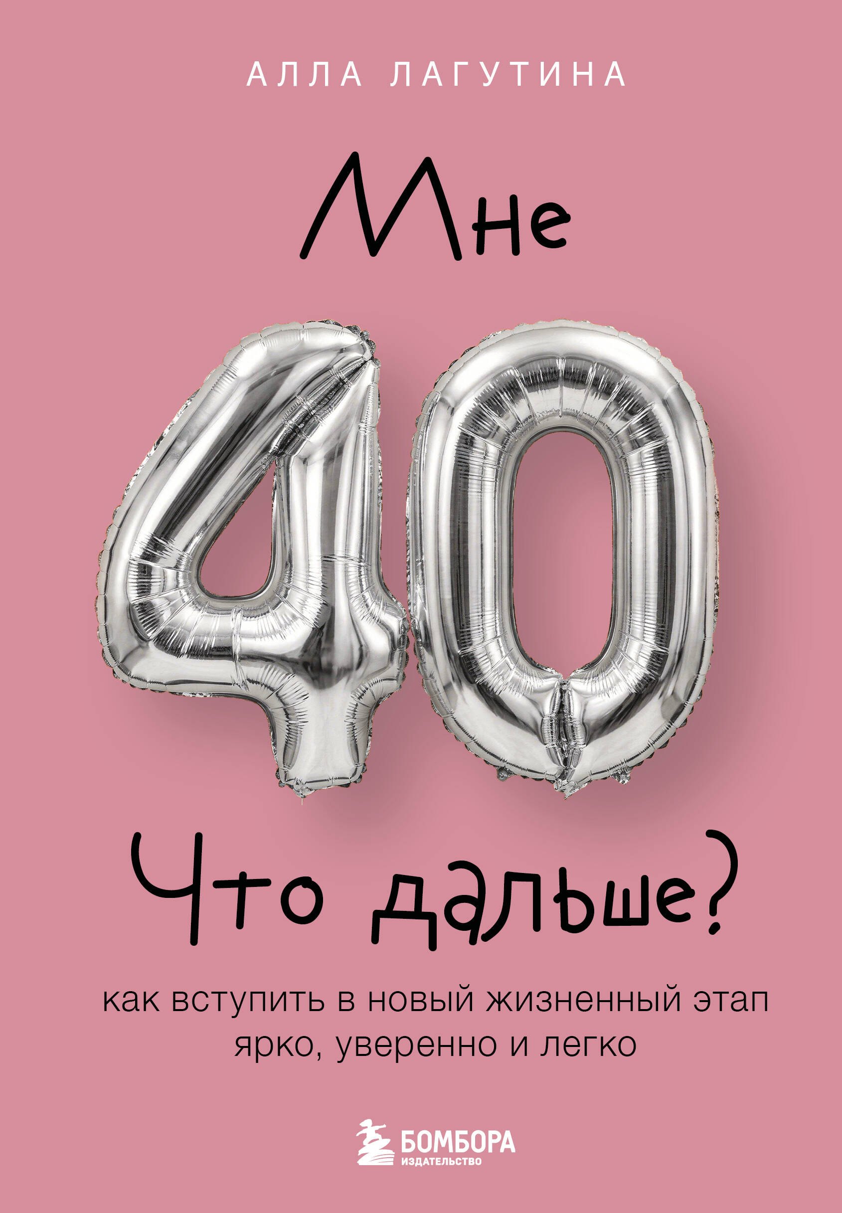Лагутина Алла Борисовна Мне 40. Что дальше? Как вступить в новый жизненный этап ярко, уверенно и легко