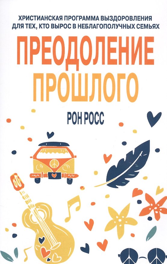 Книга Преодоление прошлого. Христианская программа выздоровления для тех, кто вырос в неблагополучных семьях (Рон Росс) — 1