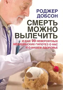 Смерть можно вылечить и еще 99 невероятных медицинских гипотез о нас и нашем здоровье