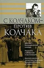 С Колчаком - против Колчака: Краткий биографический словарь