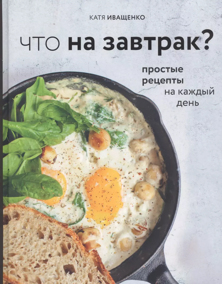 Что на завтрак? Простые рецепты на каждый день (Катя Иващенко) - купить  книгу с доставкой в интернет-магазине «Читай-город». ISBN: 978-5-04-107337-4