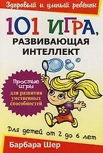 101 игра,  развивающая интеллект: Простые игры для развития умственных способностей. Для детей от 2 - 6 лет