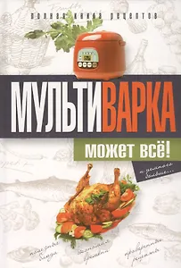 Мультиварка может всё! Полная книга рецептов
