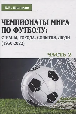 Книга Чемпионаты мира по футболу: страны, города, события, люди (1930–2022). Часть 2 (Владимир Шелихов)