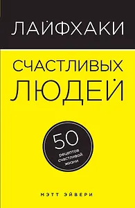 Лайфхаки счастливых людей: 50 рецептов счастливой жизни