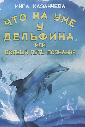 Книга Что на уме у дельфина, или Водный путь познания (Инга Казанчева)
