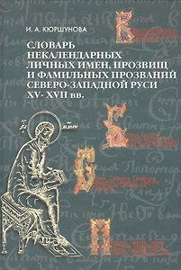 Словарь некалендарных личных имен прозвищ и фамильных прозваний Северо-Западной Руси XV -XVII вв.