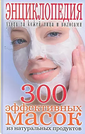 300 эффективных масок из натуральных продуктов. Энциклопедия ухода за кожей лица и волосами — 2259691 — 1