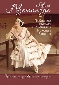 Моей Матильде. Любовные письма и дневники Николая Второго