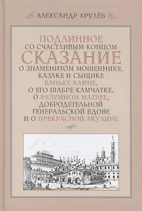 Подлинное со счастливым концом сказание о знаменитом мошеннике, казаке и сыщике Ваньке Каине, о его