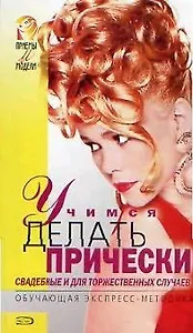 Учимся делать прически: свадебные и для торжественных случаев: обучающая экспресс-методика
