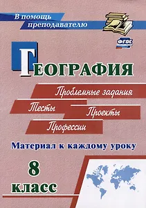 География. Проблемные задания. Тесты. Проекты. Профессии. 8 класс. Материал к каждому уроку