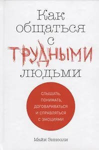Как общаться с трудными людьми: Слышать, понимать, договариваться и справляться с эмоциями