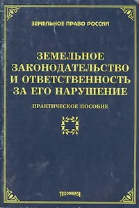 Земельное законодательство и отвестсвенность за его нарушение: практическое пособие