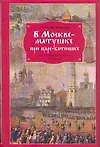 Книга В Москве - матушке при царе - батюшке (Т. Бирюкова)