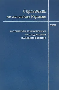 Справочник по наследию Рерихов. Том 1. Российские и зарубежные исследователи наследия Рерихов