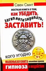 Жесткая книга о том, как убедить, загипнотизировать, заставить кого угодно. Маленькая книга сильнейших приемов гипноза и воздействия