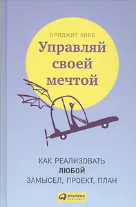 Управляй своей мечтой: Как реализовать любой замысел, проект, план