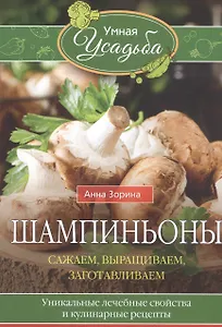 Шампиньоны. Сажаем, выращиваем, заготавливаем. Уникальные лечебные свойства и кулинарные рецепты