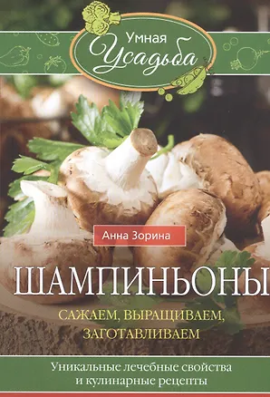 Книга Шампиньоны. Сажаем, выращиваем, заготавливаем. Уникальные лечебные свойства и кулинарные рецепты (Анна Зорина)