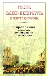 Гостю Санкт-Петербурга и жителю города. Справочник, составленный по новейшим сведениям