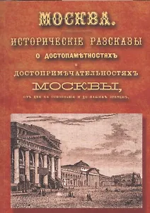 Москва: исторические рассказы о достопамятностях и достопримечательностях Москвы, от дня ее основания до наших времен. Справочный адрес-календарь