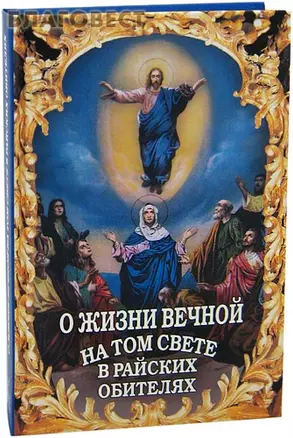 О жизни вечной на том свете в райских обителях. Чудесные описания святыми угодниками Божьими Царства Небесного. — 2299846 — 1