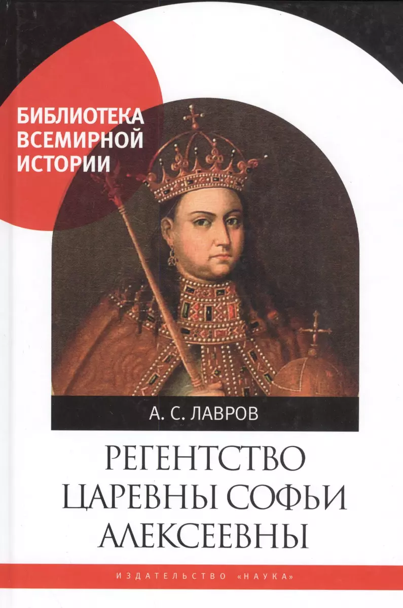 Регенство царевны Софьи Алексеевны. Служивое общество и борьба за власть в  верхах Русского государства в 1682-1689 годах (Александр Лавров) - купить  книгу с доставкой в интернет-магазине «Читай-город». ISBN: 978-5-02-039669-2