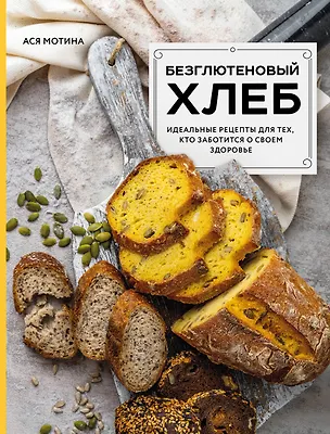 Книга Безглютеновый хлеб. Идеальные рецепты для тех, кто заботится о своем здоровье. (Ася Мотина)