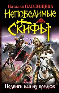 Непобедимые скифы: Подвиги наших предков