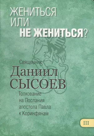 Жениться или не жениться? Толкование на Первое и Второе Послания апостола Павла к Коринфянам. В 12 частях. Часть 3 — 2494556 — 1