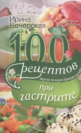 Книга 100 рецептов при гастрите. Вкусно. Полезно. Душевно. Целебно (Ирина Вечерская)