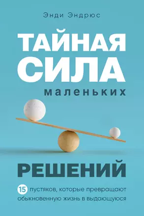 Тайная сила маленьких решений. 15 пустяков, которые превращают обыкновенную жизнь в выдающуюся — 2860006 — 1