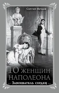 10 женщин Наполеона. Завоеватель сердец