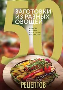 50 рецептов. Заготовки из разных овощей. Капуста, баклажаны, кабачки, патиссоны