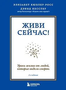 Живи сейчас! Уроки жизни от людей, которые видели смерть (2-е издание)