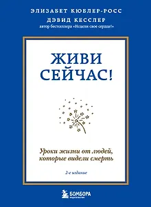 Живи сейчас! Уроки жизни от людей, которые видели смерть (2-е издание)
