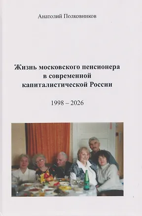 Книга Жизнь московского пенсионера в современной капиталистической России (Воспоминания. Обработанные дневники. Размышления). 1998 – 2026. Автобиография (Анатолий Полковников)