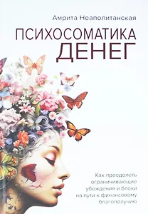 Психосоматика денег. Как преодолеть ограничивающие убеждения и блоки на пути к финансовому благополучию