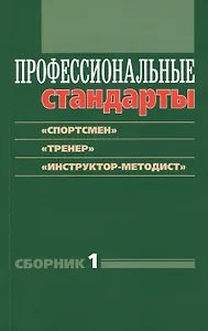 Профессиональные стандарты: Сборник №1: «Спортсмен», «Тренер», «Инструктор-методист»