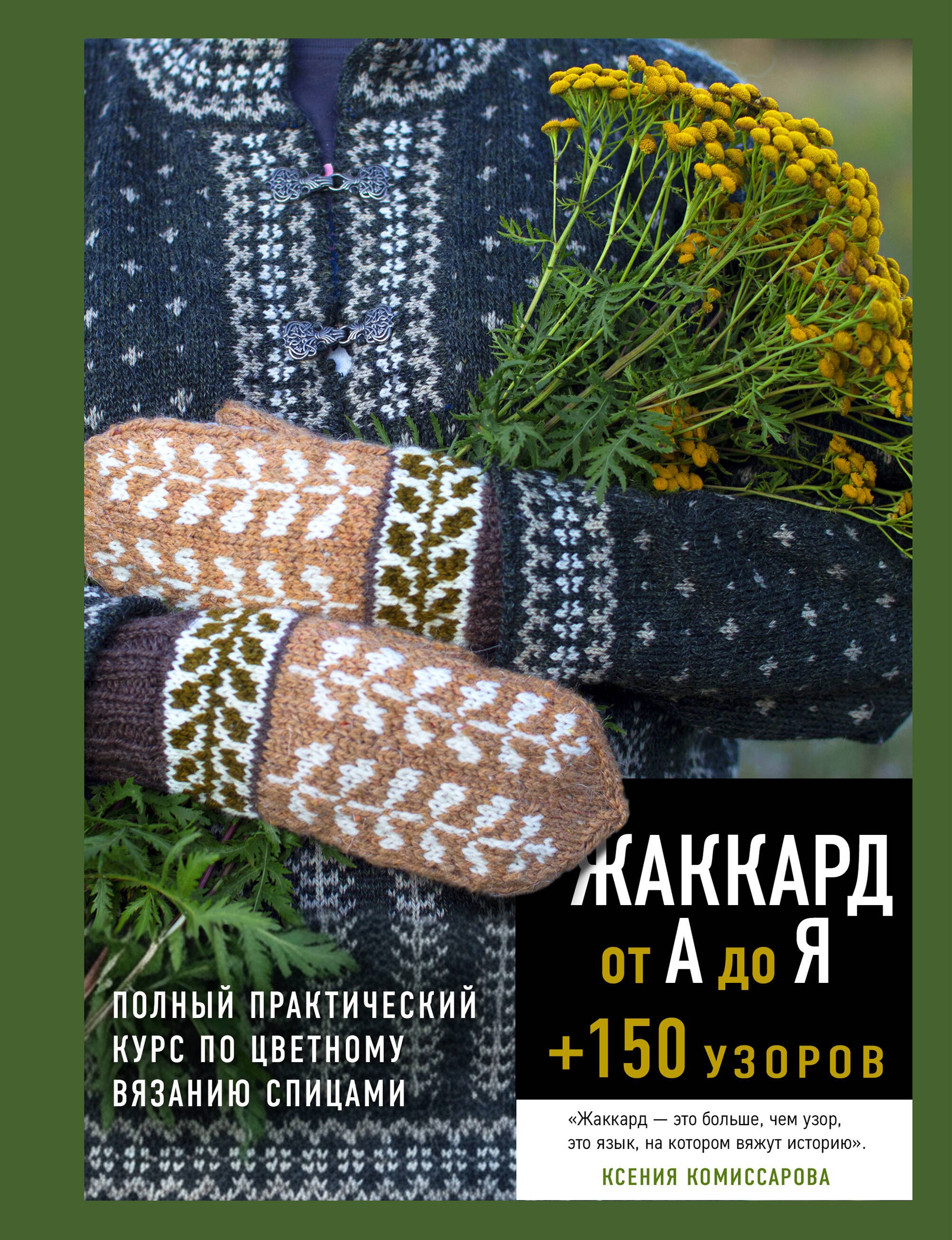 Комиссарова Ксения Евгеньевна Жаккард от А до Я + 150 узоров. Полный практический курс по цветному вязанию спицами