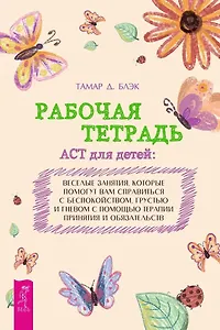 Рабочая тетрадь ACT для детей: веселые занятия, которые помогут вам справиться с беспокойством, грустью и гневом с помощью терапии принятия и ответственности