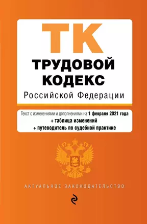 Трудовой кодекс Российской Федерации. Части первая, вторая, третья и четвертая. Текст с изменениями и дополнениями на 1 февраля 2021 года + таблица изменений + путеводитель по судебной практике — 2834510 — 1