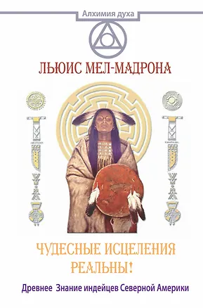 Книга АлхимияДуха Чудесные исцеления реальны! Древнее Знание индейцев Северной Америки (Льюис Мел-Мадрона)