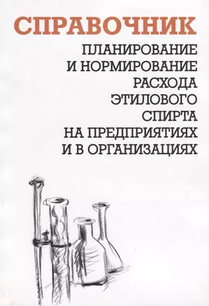 Планирование и нормирование расхода этилового спирта на предприятиях и в организациях. Справочник — 2653479 — 1