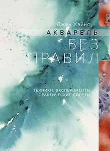 Акварель без правил. Техники, эксперименты, практические советы (интегр.пер.)