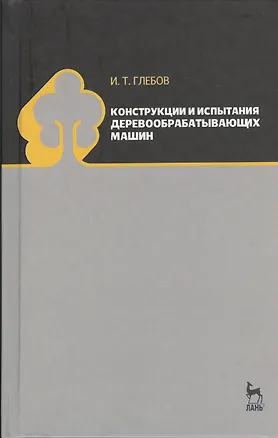 Книга Конструкции и испытания деревообрабатывающих машин. Учебное пособие 1-е изд. (И.Т. Глебов)