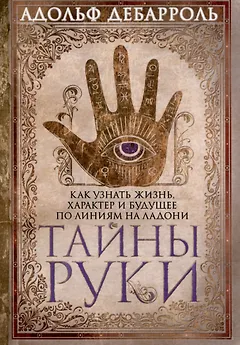 Тайны руки. Как узнать жизнь, характер и будущее по линиям на ладони