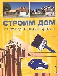 Строим дом от фундамента до кровли
